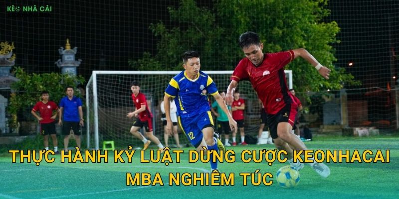 Kỷ Luật Dừng Cược - Biết Dừng Đúng Lúc Là Thắng Lợi Tại Keonhacai MBA 3 Thực hành kỷ luật dừng cược keonhacai mba nghiêm túc