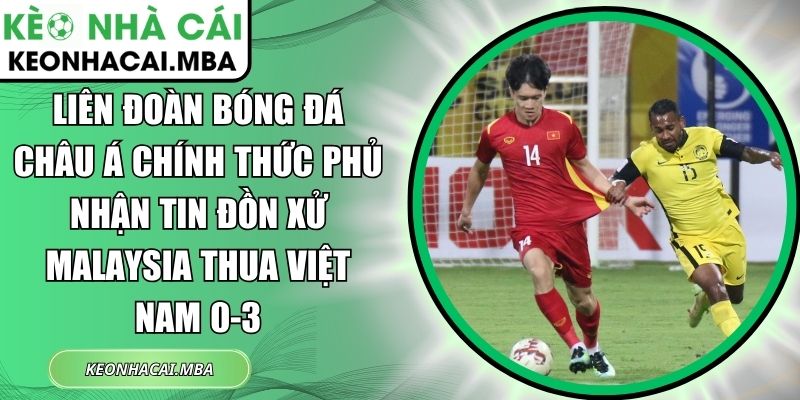 Liên đoàn Bóng đá châu Á chính thức phủ nhận tin đồn xử Malaysia thua Việt Nam 0-3 1 Liên đoàn Bóng đá châu Á chính thức phủ nhận tin đồn