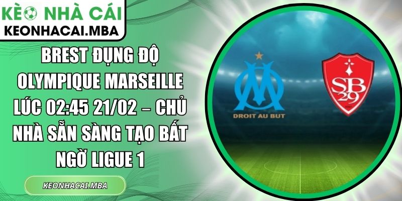 Brest đụng độ Olympique Marseille lúc 02:45 21/02 – Chủ nhà sẵn sàng tạo bất ngờ Ligue 1 1 Brest đụng độ Olympique Marseille