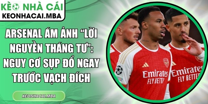 Arsenal ám ảnh “lời nguyền tháng Tư”: Nguy cơ sụp đổ ngay trước vạch đích 1 Arsenal ám ảnh lời nguyền tháng Tư