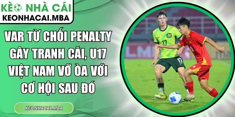 VAR từ chối penalty gây tranh cãi, U17 Việt Nam vỡ òa với cơ hội sau đó 1 VAR từ chối penalty gây tranh cãi