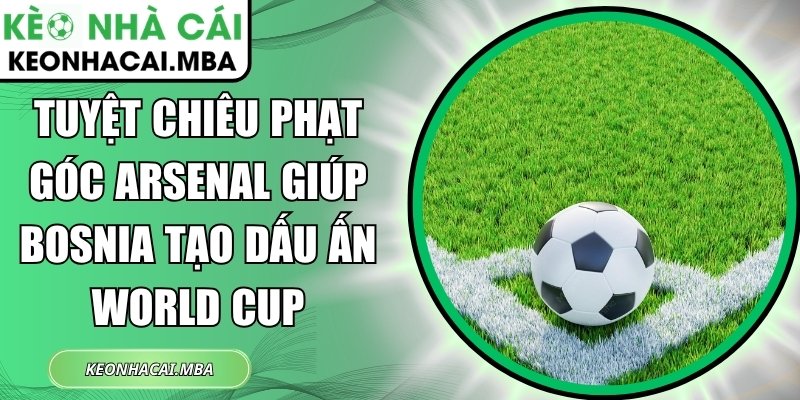 Tuyệt chiêu phạt góc Arsenal giúp Bosnia tạo dấu ấn World Cup 1 Tuyệt chiêu phạt góc