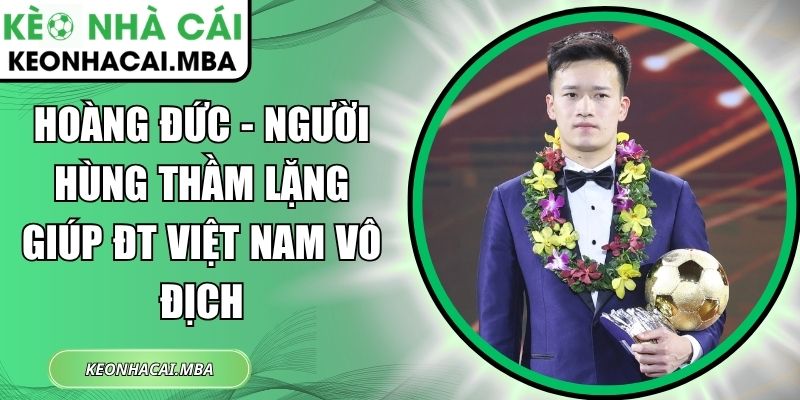 Hoàng Đức - Người hùng thầm lặng giúp ĐT Việt Nam vô địch 1 Hoàng Đức