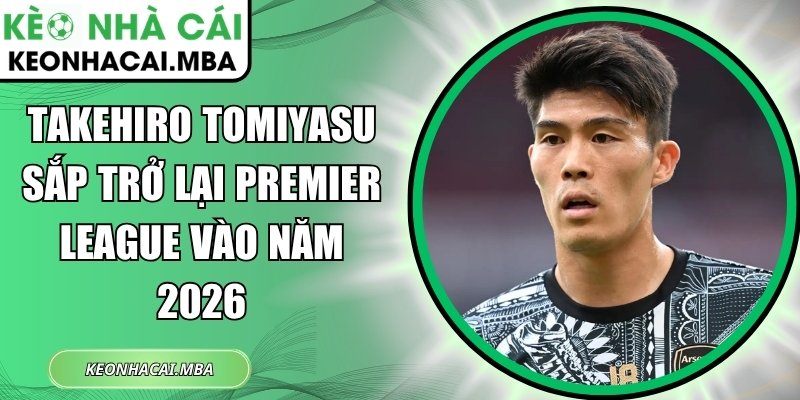 Takehiro Tomiyasu sắp trở lại Premier League vào năm 2026 1 Takehiro Tomiyasu