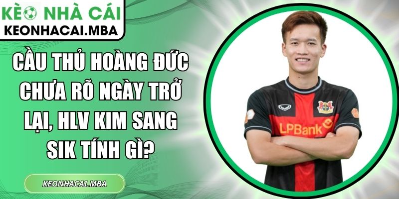 Cầu thủ Hoàng Đức chưa rõ ngày trở lại, HLV Kim Sang Sik tính gì? 1 Cầu thủ Hoàng Đức