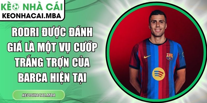 Rodri được đánh giá là một vụ cướp trắng trợn của Barca hiện tại 1 Rodri được đánh giá là một vụ cướp trắng trợn